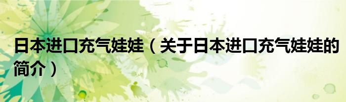 日本进口充气娃娃（关于日本进口充气娃娃的简介）