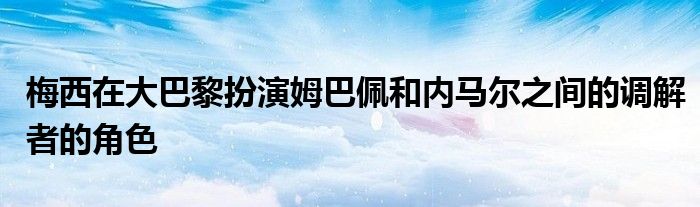 梅西在大巴黎扮演姆巴佩和内马尔之间的调解者的角色