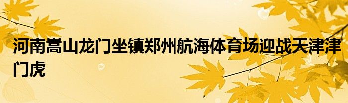 河南嵩山龙门坐镇郑州航海体育场迎战天津津门虎