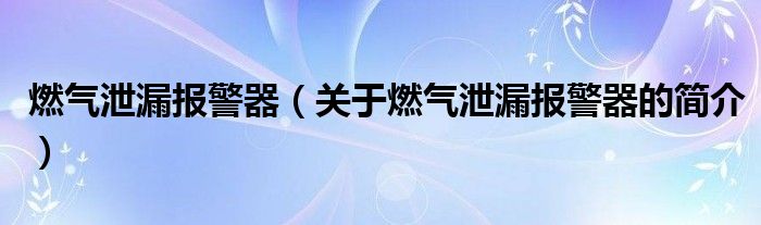 燃气泄漏报警器（关于燃气泄漏报警器的简介）