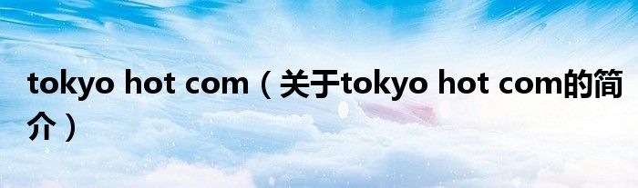 tokyo hot com（关于tokyo hot com的简介）