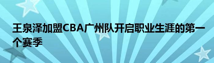 王泉泽加盟CBA广州队开启职业生涯的第一个赛季