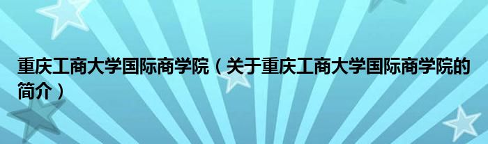 重庆工商大学国际商学院（关于重庆工商大学国际商学院的简介）