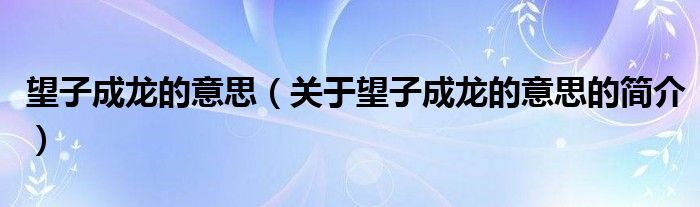 望子成龙的意思（关于望子成龙的意思的简介）
