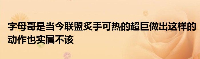 字母哥是当今联盟炙手可热的超巨做出这样的动作也实属不该