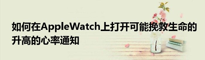 如何在AppleWatch上打开可能挽救生命的升高的心率通知