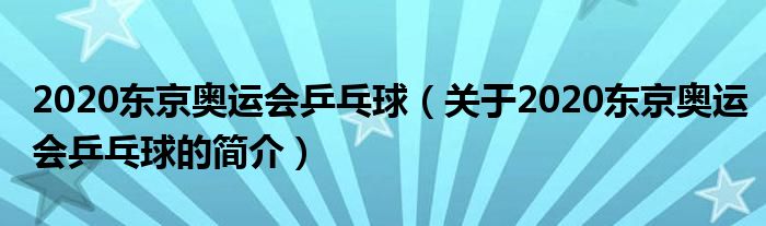 2020东京奥运会乒乓球（关于2020东京奥运会乒乓球的简介）