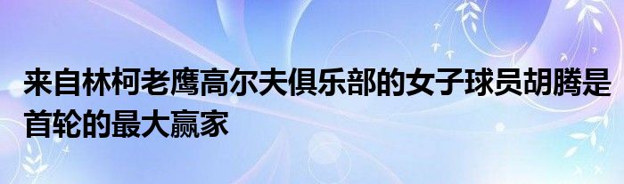 来自林柯老鹰高尔夫俱乐部的女子球员胡腾是首轮的最大赢家