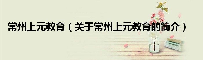 常州上元教育（关于常州上元教育的简介）
