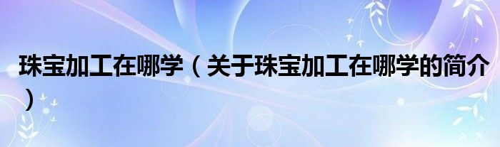 珠宝加工在哪学（关于珠宝加工在哪学的简介）