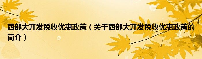 西部大开发税收优惠政策（关于西部大开发税收优惠政策的简介）