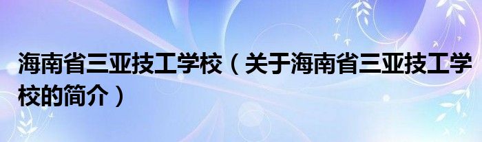 海南省三亚技工学校（关于海南省三亚技工学校的简介）