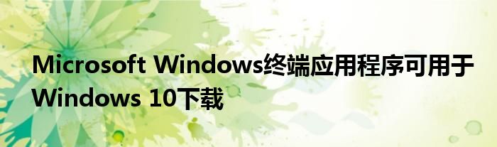 Microsoft Windows终端应用程序可用于Windows 10下载