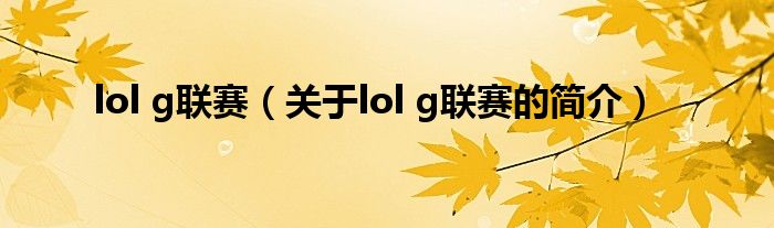 lol g联赛（关于lol g联赛的简介）