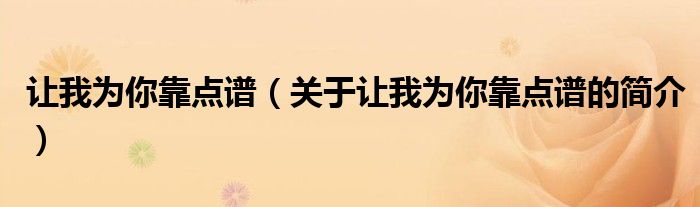 让我为你靠点谱（关于让我为你靠点谱的简介）