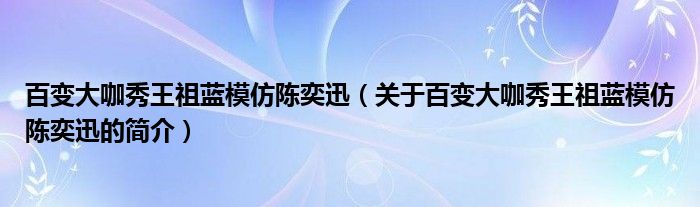 百变大咖秀王祖蓝模仿陈奕迅（关于百变大咖秀王祖蓝模仿陈奕迅的简介）