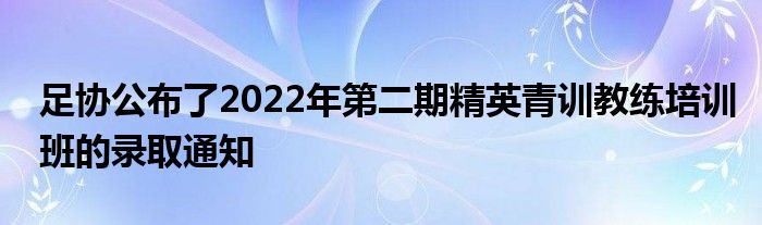 足协公布了2022年第二期精英青训教练培训班的录取通知