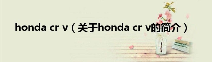 honda cr v（关于honda cr v的简介）