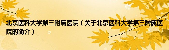 北京医科大学第三附属医院（关于北京医科大学第三附属医院的简介）