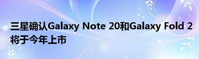 三星确认Galaxy Note 20和Galaxy Fold 2将于今年上市