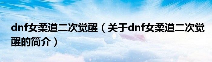 dnf女柔道二次觉醒（关于dnf女柔道二次觉醒的简介）