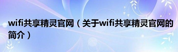 wifi共享精灵官网（关于wifi共享精灵官网的简介）