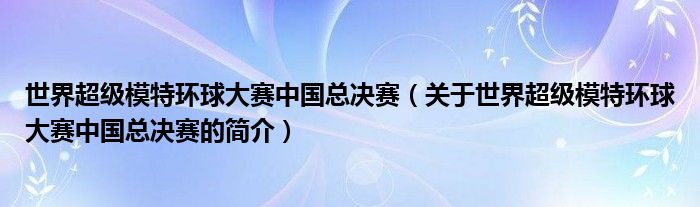 世界超级模特环球大赛中国总决赛（关于世界超级模特环球大赛中国总决赛的简介）