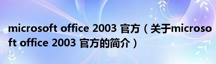 microsoft office 2003 官方（关于microsoft office 2003 官方的简介）