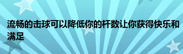 流畅的击球可以降低你的杆数让你获得快乐和满足