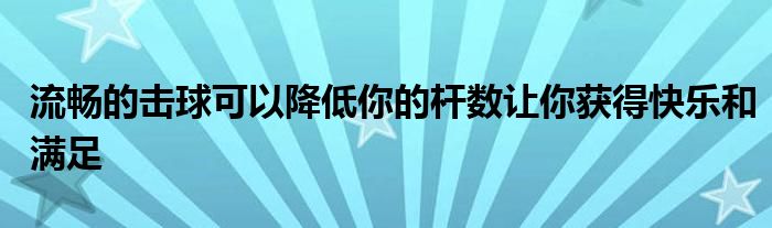 流畅的击球可以降低你的杆数让你获得快乐和满足