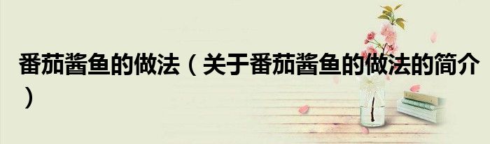 番茄酱鱼的做法（关于番茄酱鱼的做法的简介）