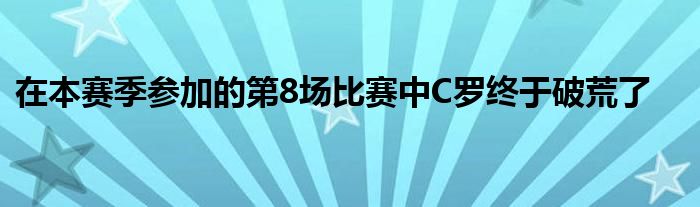 在本赛季参加的第8场比赛中C罗终于破荒了