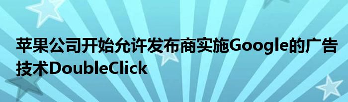 苹果公司开始允许发布商实施Google的广告技术DoubleClick