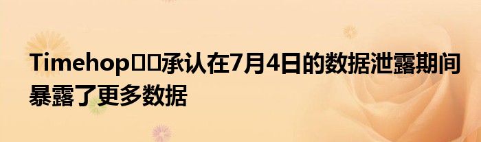 Timehop​​承认在7月4日的数据泄露期间暴露了更多数据