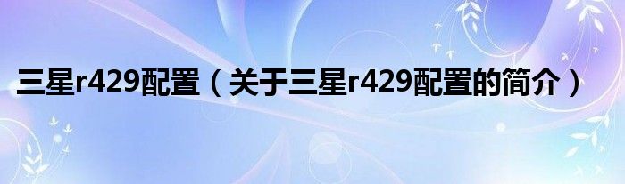 三星r429配置（关于三星r429配置的简介）