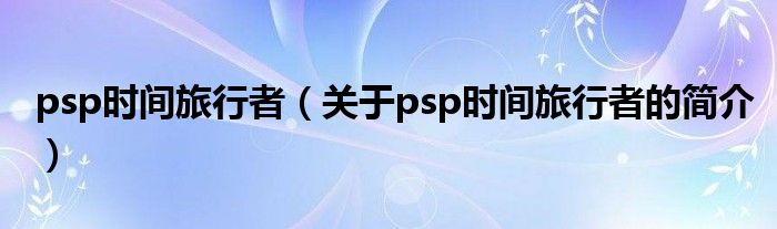 psp时间旅行者（关于psp时间旅行者的简介）