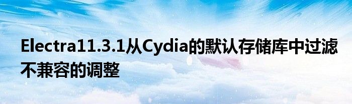 Electra11.3.1从Cydia的默认存储库中过滤不兼容的调整