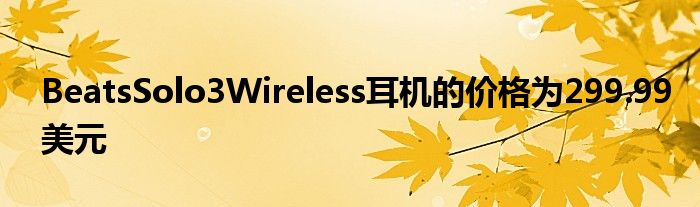 BeatsSolo3Wireless耳机的价格为299.99美元