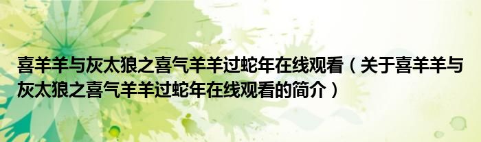 喜羊羊与灰太狼之喜气羊羊过蛇年在线观看（关于喜羊羊与灰太狼之喜气羊羊过蛇年在线观看的简介）