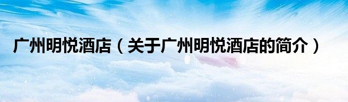 广州明悦酒店（关于广州明悦酒店的简介）