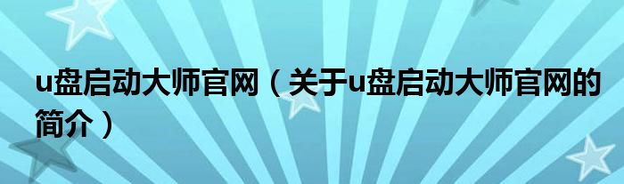 u盘启动大师官网（关于u盘启动大师官网的简介）