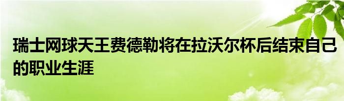 瑞士网球天王费德勒将在拉沃尔杯后结束自己的职业生涯 