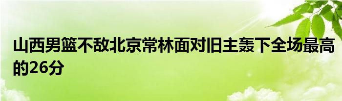 山西男篮不敌北京常林面对旧主轰下全场最高的26分