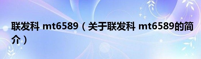 联发科 mt6589（关于联发科 mt6589的简介）