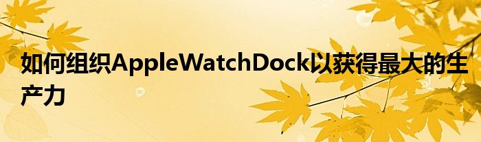 如何组织AppleWatchDock以获得最大的生产力