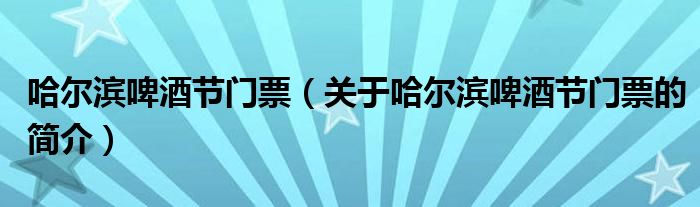 哈尔滨啤酒节门票（关于哈尔滨啤酒节门票的简介）