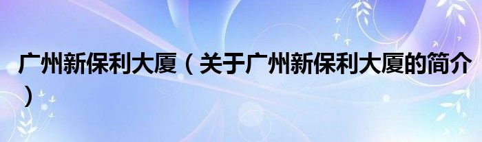 广州新保利大厦（关于广州新保利大厦的简介）