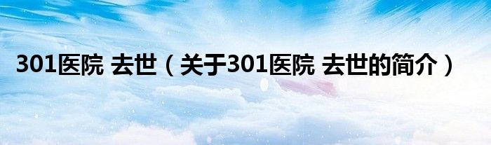 301医院 去世（关于301医院 去世的简介）