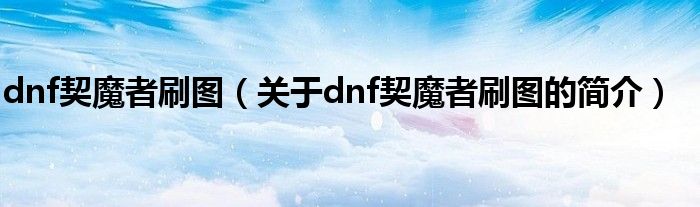 dnf契魔者刷图（关于dnf契魔者刷图的简介）