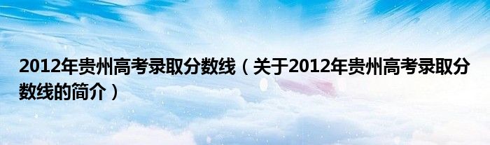 2012年贵州高考录取分数线（关于2012年贵州高考录取分数线的简介）